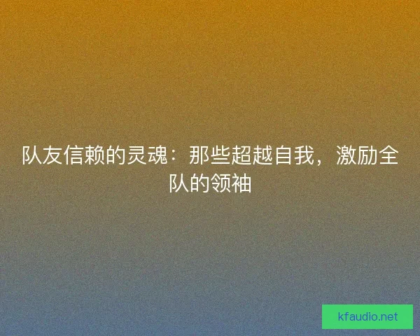 队友信赖的灵魂：那些超越自我，激励全队的领袖