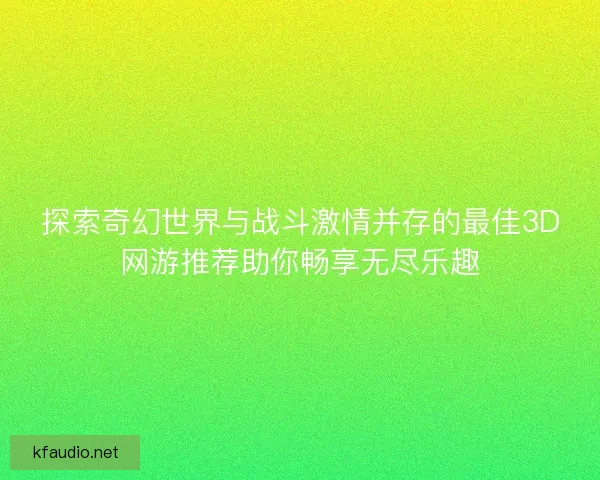 探索奇幻世界与战斗激情并存的最佳3D网游推荐助你畅享无尽乐趣