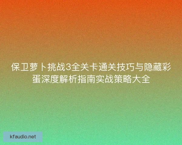 保卫萝卜挑战3全关卡通关技巧与隐藏彩蛋深度解析指南实战策略大全