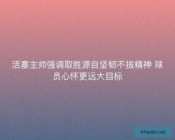 活塞主帅强调取胜源自坚韧不拔精神 球员心怀更远大目标