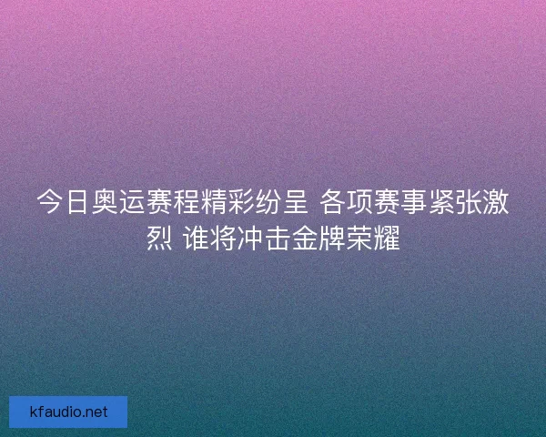 今日奥运赛程精彩纷呈 各项赛事紧张激烈 谁将冲击金牌荣耀