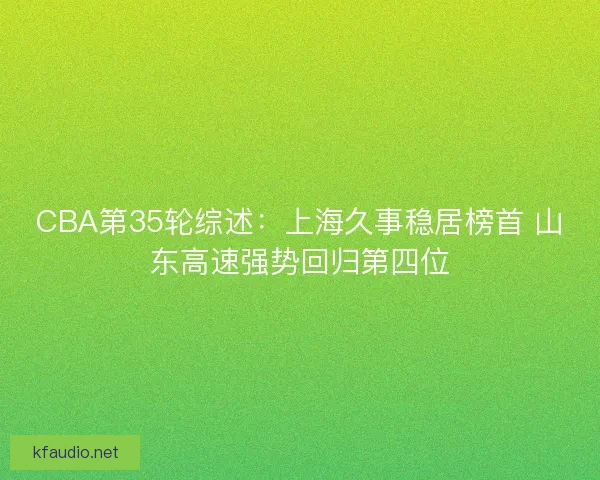 CBA第35轮综述：上海久事稳居榜首 山东高速强势回归第四位