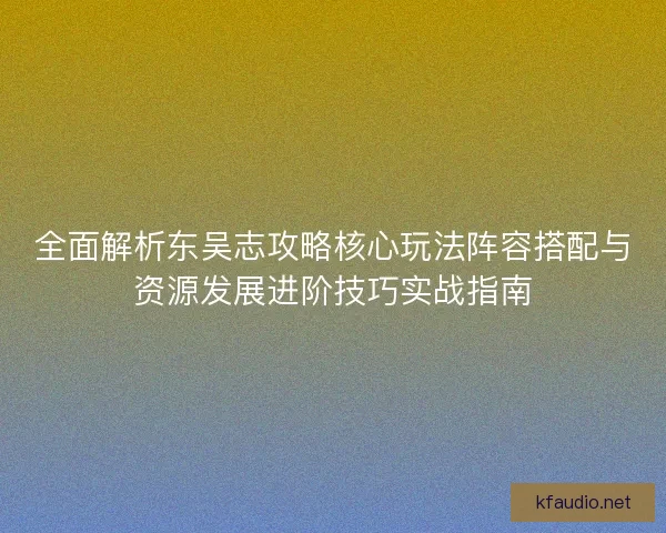 全面解析东吴志攻略核心玩法阵容搭配与资源发展进阶技巧实战指南