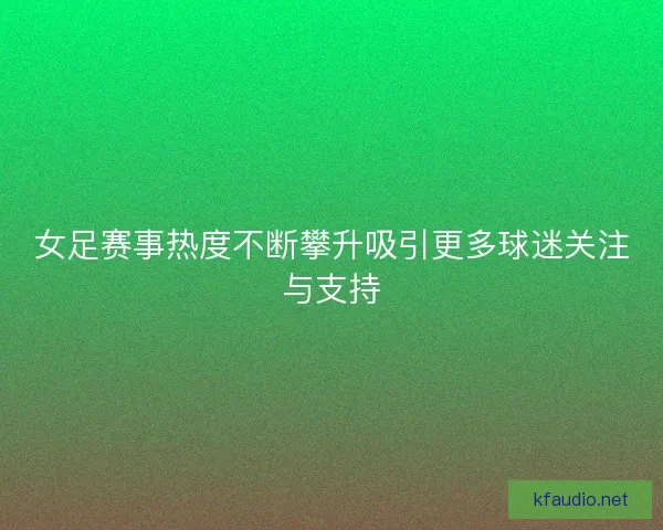 女足赛事热度不断攀升吸引更多球迷关注与支持