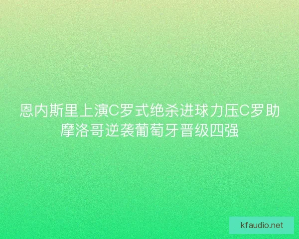 恩内斯里上演C罗式绝杀进球力压C罗助摩洛哥逆袭葡萄牙晋级四强