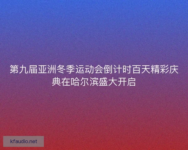 第九届亚洲冬季运动会倒计时百天精彩庆典在哈尔滨盛大开启