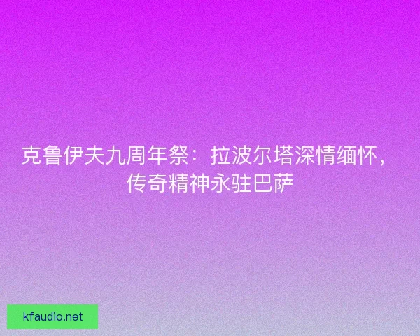 克鲁伊夫九周年祭：拉波尔塔深情缅怀，传奇精神永驻巴萨