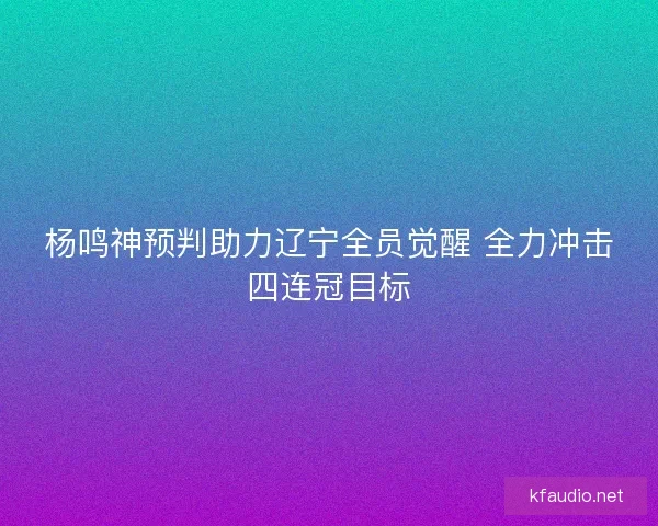 杨鸣神预判助力辽宁全员觉醒 全力冲击四连冠目标
