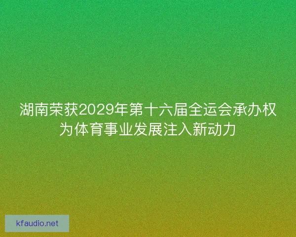 湖南荣获2029年第十六届全运会承办权为体育事业发展注入新动力