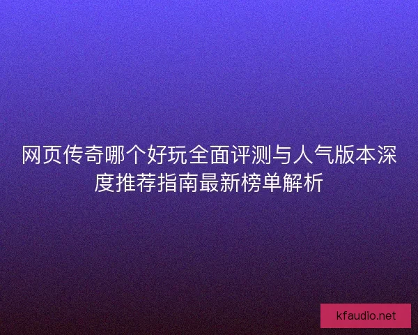 网页传奇哪个好玩全面评测与人气版本深度推荐指南最新榜单解析