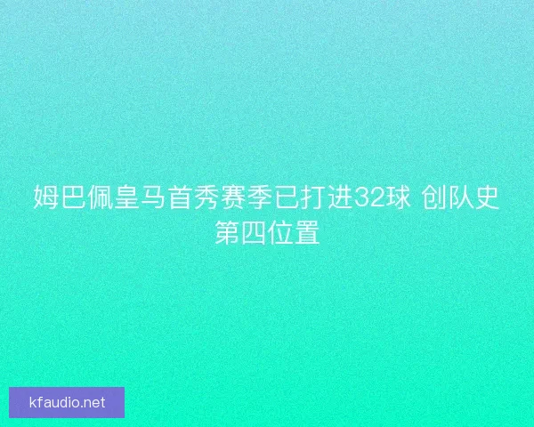 姆巴佩皇马首秀赛季已打进32球 创队史第四位置