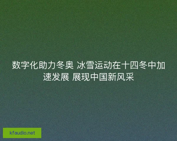 数字化助力冬奥 冰雪运动在十四冬中加速发展 展现中国新风采