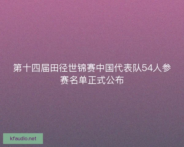 第十四届田径世锦赛中国代表队54人参赛名单正式公布