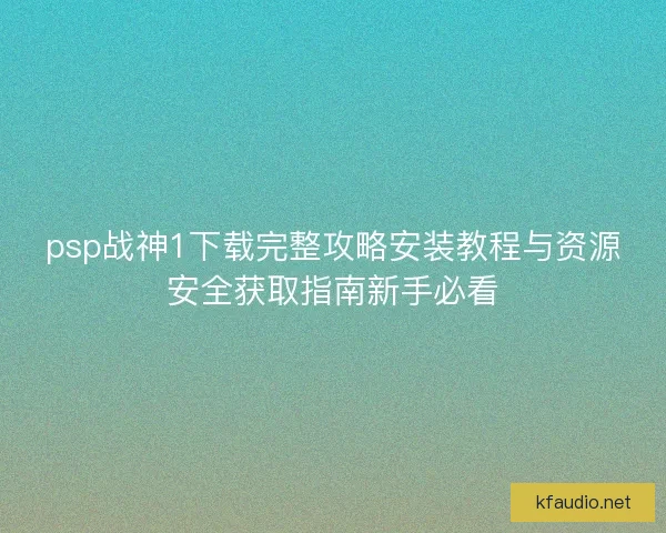 psp战神1下载完整攻略安装教程与资源安全获取指南新手必看