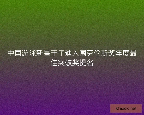 中国游泳新星于子迪入围劳伦斯奖年度最佳突破奖提名