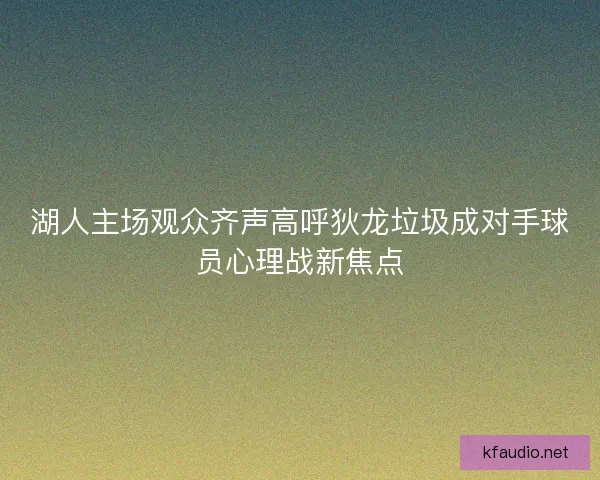 湖人主场观众齐声高呼狄龙垃圾成对手球员心理战新焦点