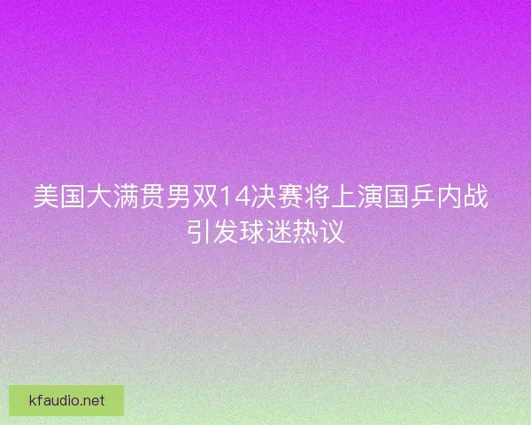 美国大满贯男双14决赛将上演国乒内战 引发球迷热议