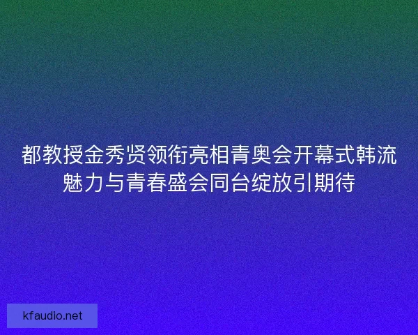 都教授金秀贤领衔亮相青奥会开幕式韩流魅力与青春盛会同台绽放引期待