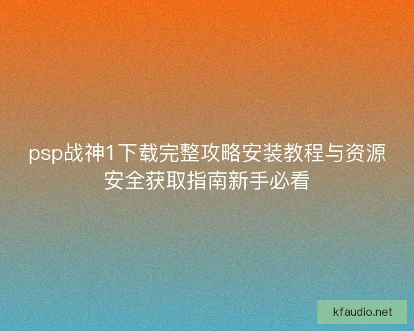 psp战神1下载完整攻略安装教程与资源安全获取指南新手必看